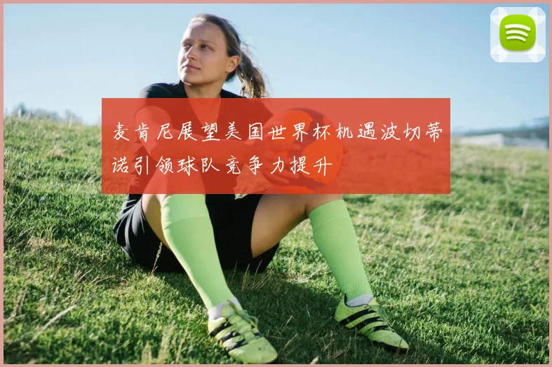 麦肯尼展望美国世界杯机遇波切蒂诺引领球队竞争力提升