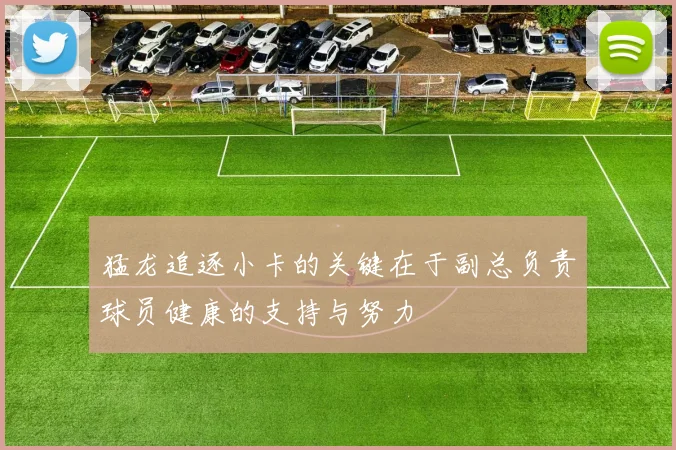猛龙追逐小卡的关键在于副总负责球员健康的支持与努力