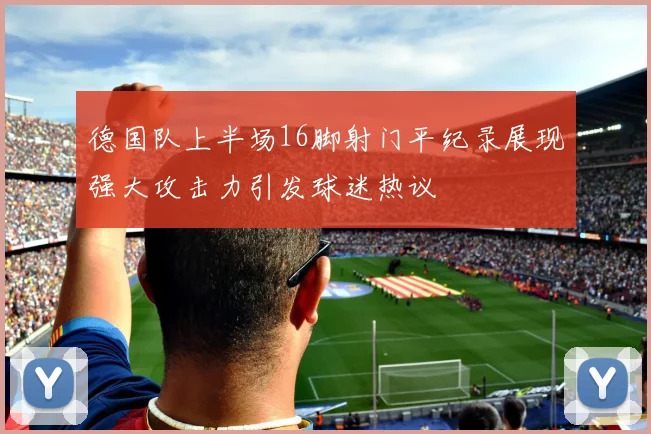 德国队上半场16脚射门平纪录展现强大攻击力引发球迷热议