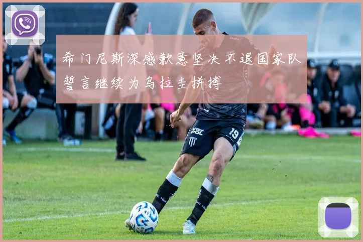 希门尼斯深感歉意坚决不退国家队誓言继续为乌拉圭拼搏