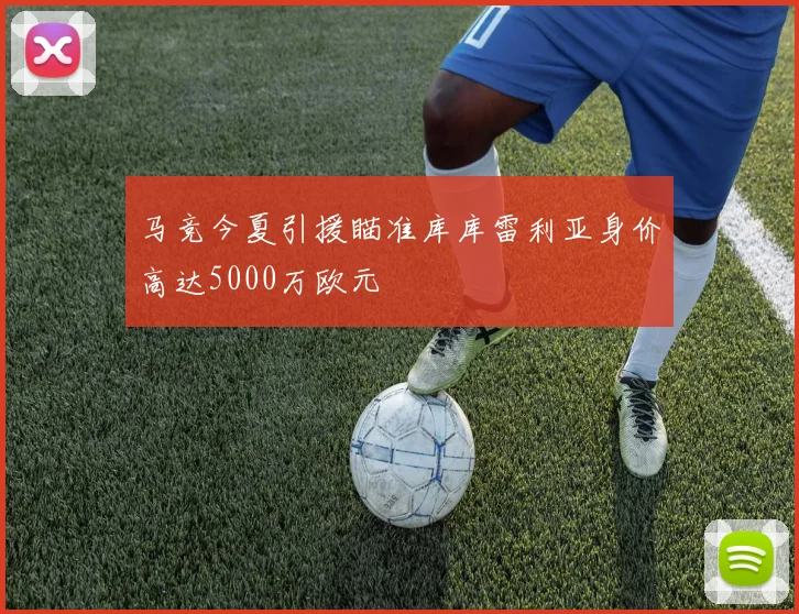 马竞今夏引援瞄准库库雷利亚身价高达5000万欧元
