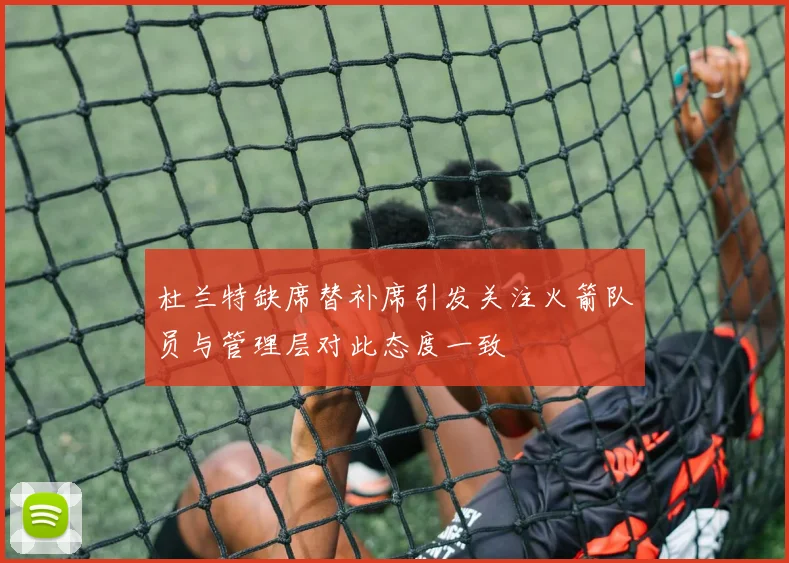 杜兰特缺席替补席引发关注火箭队员与管理层对此态度一致