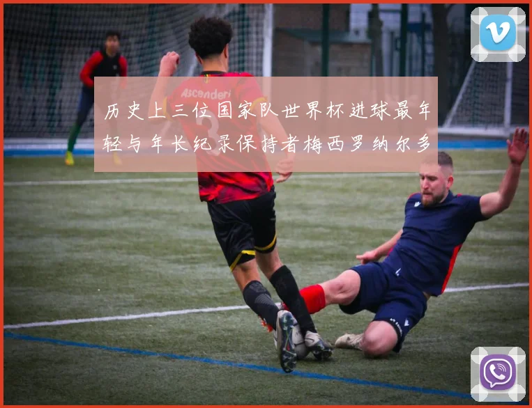 历史上三位国家队世界杯进球最年轻与年长纪录保持者梅西罗纳尔多劳德鲁普