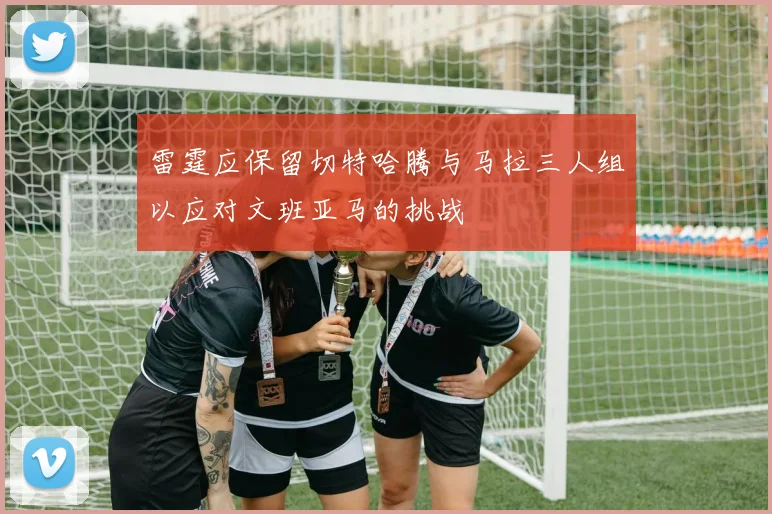 雷霆应保留切特哈腾与马拉三人组以应对文班亚马的挑战