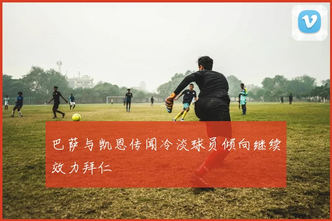 巴萨与凯恩传闻冷淡球员倾向继续效力拜仁