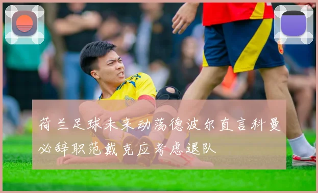 荷兰足球未来动荡德波尔直言科曼必辞职范戴克应考虑退队