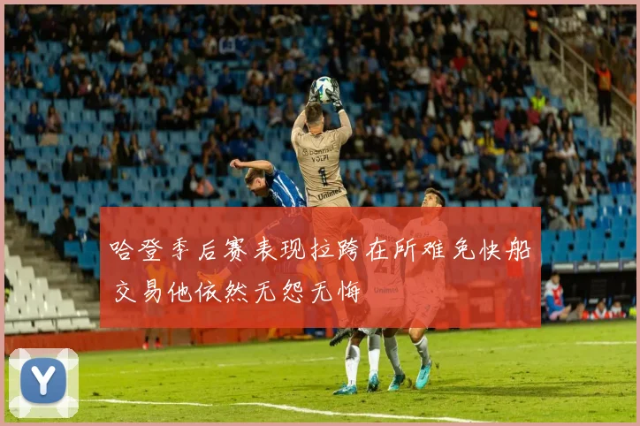 哈登季后赛表现拉跨在所难免快船交易他依然无怨无悔