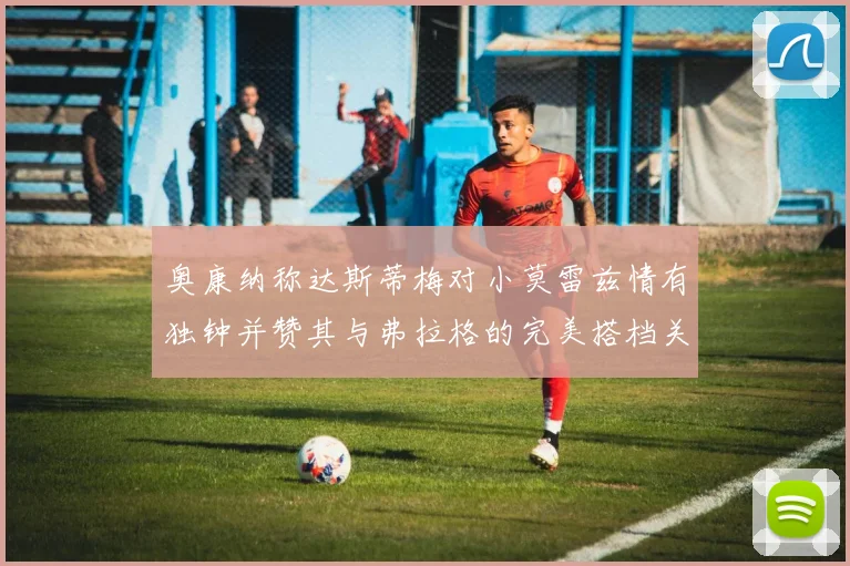 奥康纳称达斯蒂梅对小莫雷兹情有独钟并赞其与弗拉格的完美搭档关系