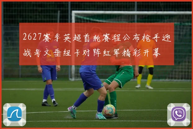 2627赛季英超首轮赛程公布枪手迎战考文垂纽卡对阵红军精彩开幕