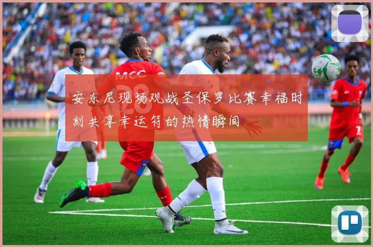安东尼现场观战圣保罗比赛幸福时刻共享幸运符的热情瞬间