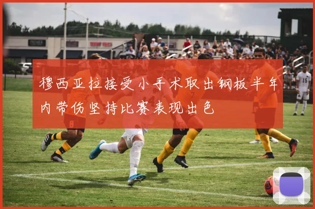穆西亚拉接受小手术取出钢板半年内带伤坚持比赛表现出色