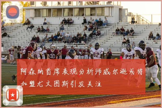阿森纳首席表现分析师威尔逊或将加盟尤文图斯引发关注