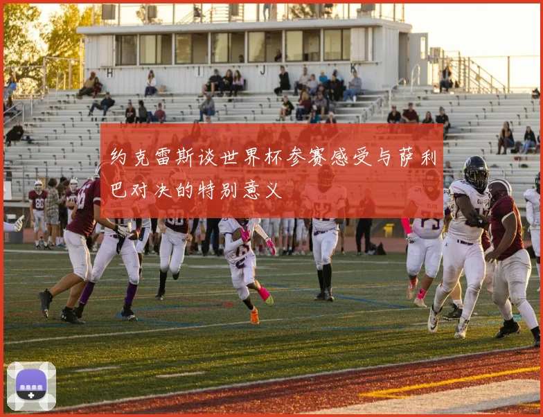 约克雷斯谈世界杯参赛感受与萨利巴对决的特别意义