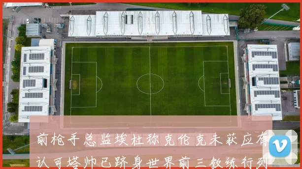 前枪手总监埃杜称克伦克未获应有认可塔帅已跻身世界前三教练行列