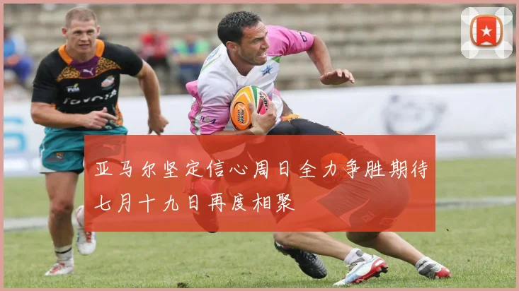 亚马尔坚定信心周日全力争胜期待七月十九日再度相聚