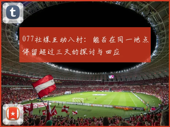 077社媒互动八村：能否在同一地点停留超过三天的探讨与回应