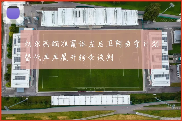 切尔西瞄准葡体左后卫阿劳霍计划替代库库展开转会谈判